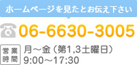 ホームページを見たとお伝え下さい 06-6630-3005 営業時間 月～金(第1,3土曜日) 9:00～17:30