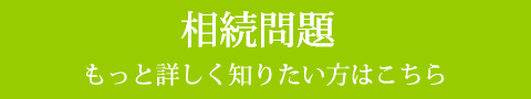 相続問題 もっと詳しく知りたい方はこちら